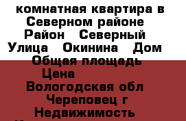 1 комнатная квартира в Северном районе › Район ­ Северный › Улица ­ Окинина › Дом ­ 11 › Общая площадь ­ 34 › Цена ­ 1 000 000 - Вологодская обл., Череповец г. Недвижимость » Квартиры продажа   . Вологодская обл.